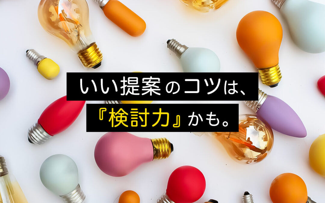 いい提案のコツは、”検討力”かも。