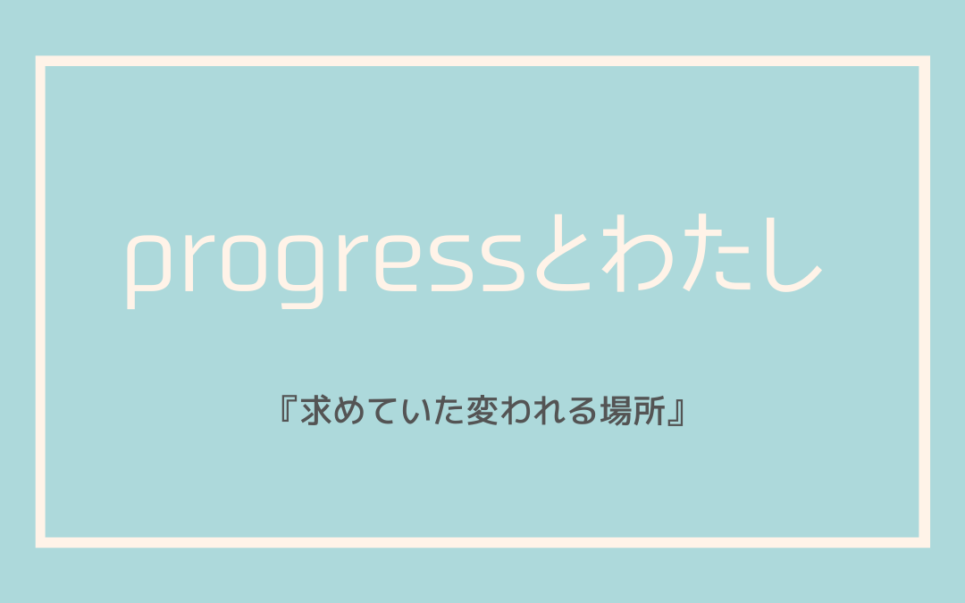 progressとわたし　～求めていた場所～